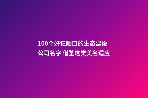 100个好记顺口的生态建设公司名字 借鉴这类美名适应